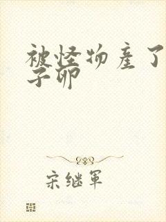 被怪物产了一肚子卵