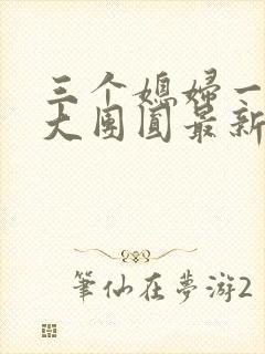 三个媳妇一锅烩大团圆最新章节