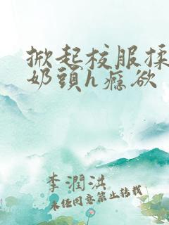 掀起校服揉她的奶头h瘾欲