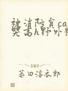 被消防员cao哭高h野外糙汉h