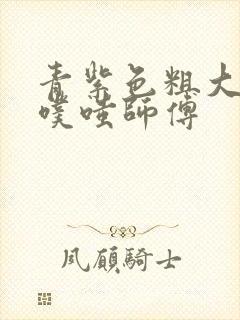 青紫色粗大进出噗嗤师傅