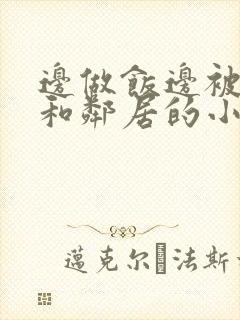 边做饭边被躁我和邻居的小说