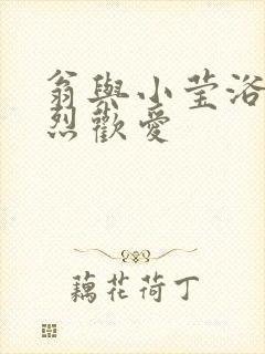 翁与小莹浴室激烈欢爱