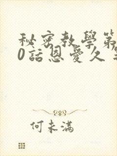 秘密教学第140话恩爱久等了