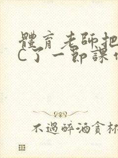 体育老师把渺渺C了一节课作文