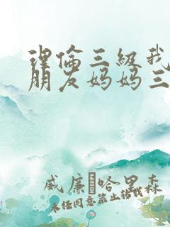 理伦三级我的女朋友妈妈三