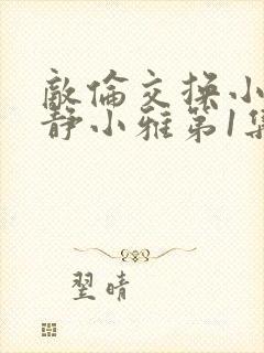 敌伦交换小敏小静小雅第1集