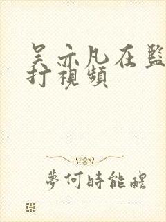 吴亦凡在监狱被打视频