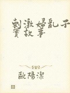 刺激妇乱子伦真实故事