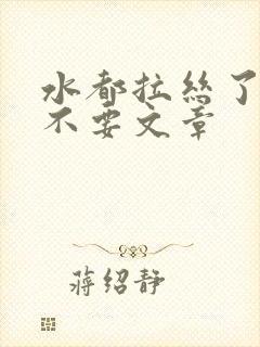 水都拉丝了还说不要文章