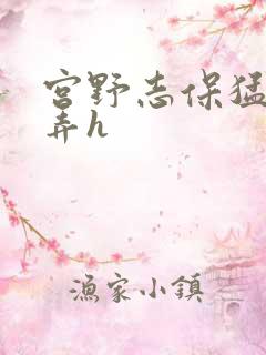 宫野志保猛烈顶弄h