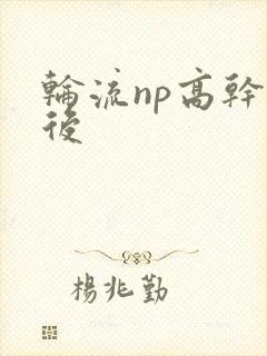 轮流np高干前后