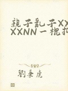 亲子乱子XXXXXNN一棍抑