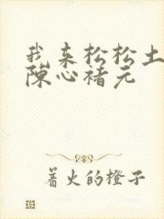 我来松松土全文陈心褚元