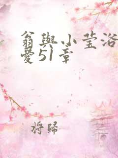 翁与小莹浴室欢爱51章