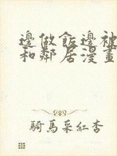 边做饭边被躁我和邻居漫画