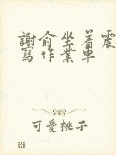 谢俞坐着震动器写作业车