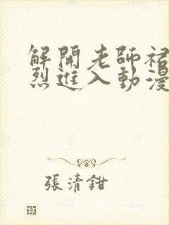 解开老师裙子猛烈进入动漫