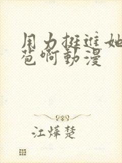 用力挺进她的花苞啊动漫