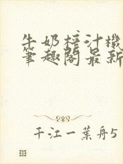 牛奶榨汁机po笔趣阁最新更新内容