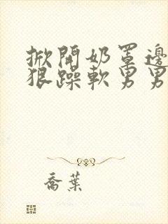 掀开奶罩边躁狠狠躁软男男视频