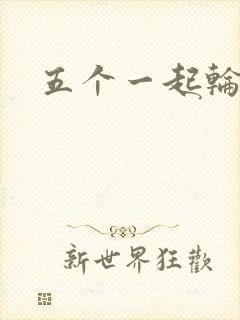 五个一起轮你