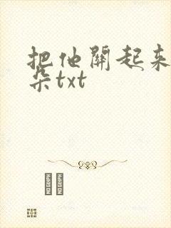 把他关起来 耳朵txt