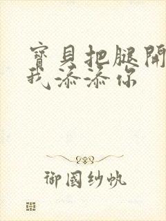 宝贝把腿开大让我添添你