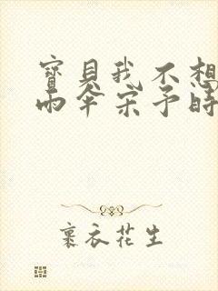 宝贝我不想带小雨伞宋予时