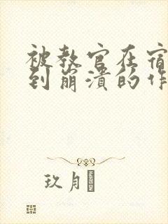 被教官在宿舍C到崩溃的作文迷彩