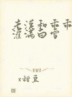 老汉和乖乖女h灌满白雪