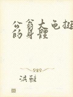 公翁大龟挺进我的身体