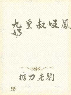 九皇叔吸凤轻尘奶