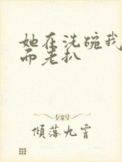 她在洗碗我在后面老扒