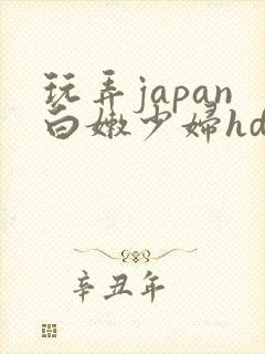 玩弄japan白嫩少妇hd小说