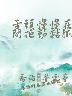 舌头慢慢在小缝间拖动黏腻