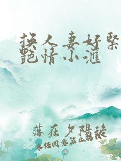 换人妻好紧4P艳情小汇