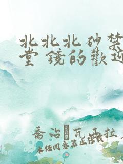 北北北砂禁慢天堂 镜的欢迎会