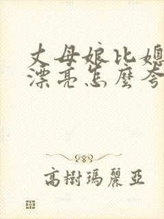 丈母娘比媳妇还漂亮怎么夸