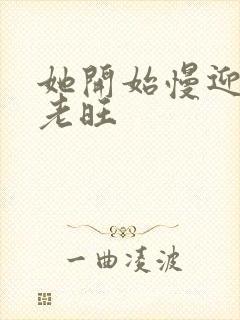 她开始慢迎迎合老旺