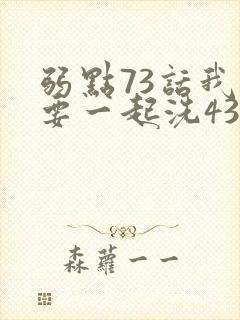 弱点73话我也要一起洗43321