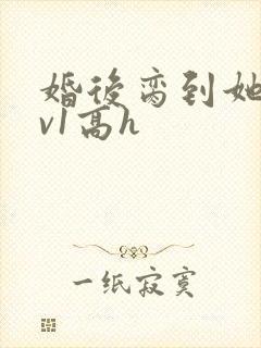 婚后脔到她哭1v1高h