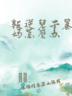 叛逆儿子暴躁老妈怎么办