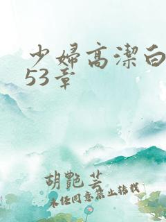 少妇高洁白义第53章