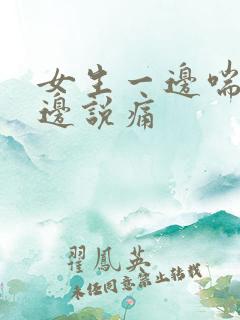 女生一边喘气一边说痛