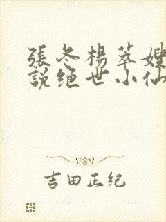 张冬杨萃嫂的小说绝世小仙医