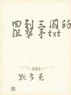 回到三国的特种狙击手txt