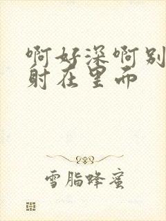 啊好深啊别拔就射在里面