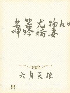 名器尤物h喷汁呻吟娇妻