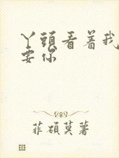 丫头看着我怎么要你